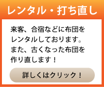 レンタル・打ち直し　来客、合宿などに布団をレンタルしております。また、古くなった布団を作り直します！　詳しくはクリック！